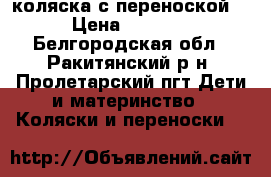 коляска с переноской  › Цена ­ 4 000 - Белгородская обл., Ракитянский р-н, Пролетарский пгт Дети и материнство » Коляски и переноски   